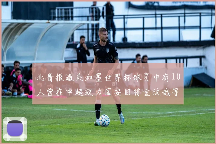 北青报道美加墨世界杯球员中有10人曾在中超效力国安旧将金玟哉等三人入选