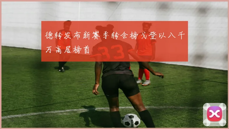 德转发布新赛季转会榜戈登以八千万高居榜首
