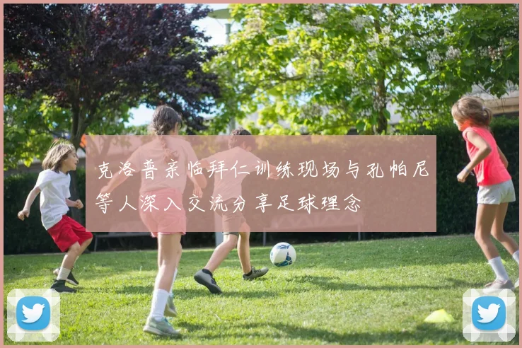 克洛普亲临拜仁训练现场与孔帕尼等人深入交流分享足球理念