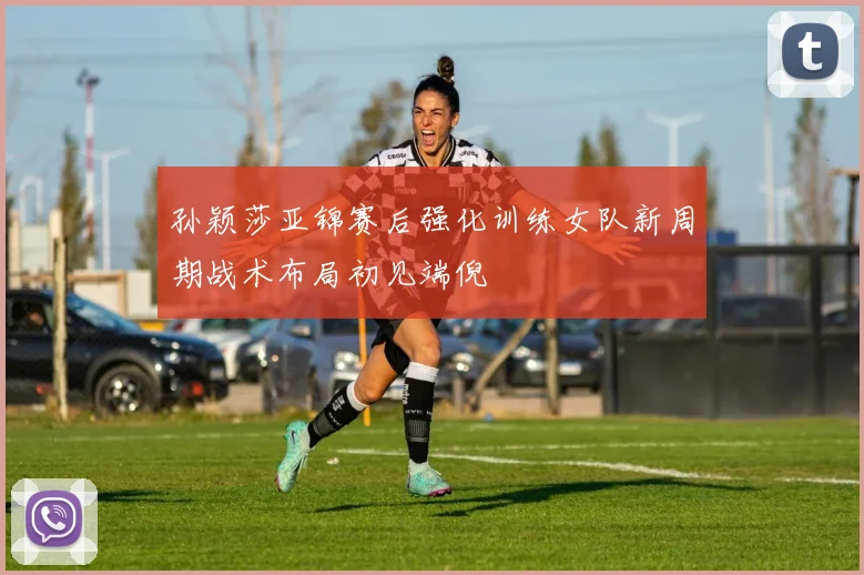 孙颖莎亚锦赛后强化训练女队新周期战术布局初见端倪