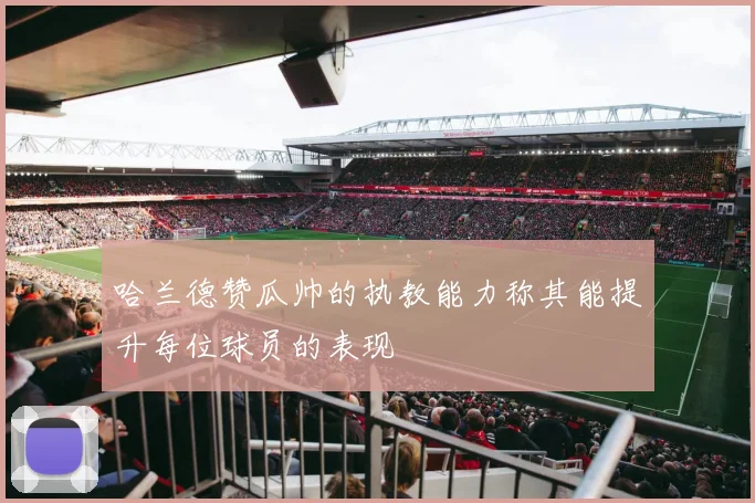 哈兰德赞瓜帅的执教能力称其能提升每位球员的表现