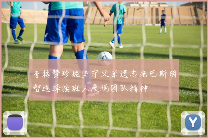 夸梅赞珍妮坚守父亲遗志老巴斯明智选择接班人展现团队精神