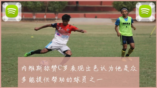 内维斯称赞C罗表现出色认为他是众多能提供帮助的球员之一