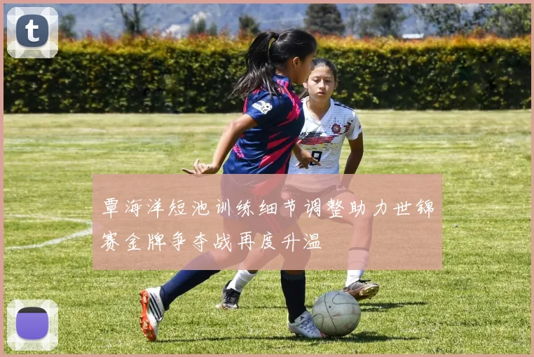 覃海洋短池训练细节调整助力世锦赛金牌争夺战再度升温