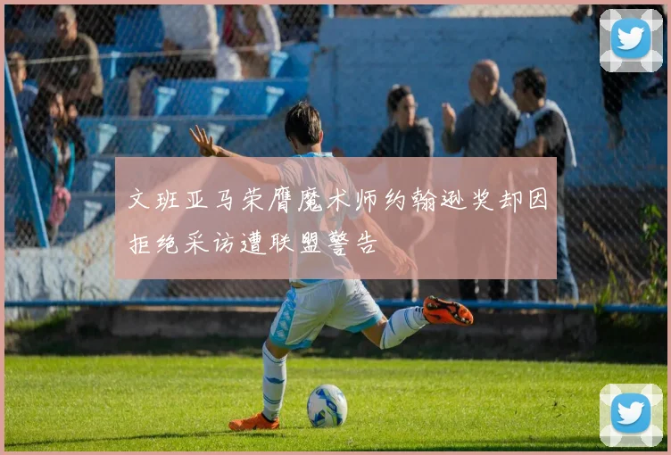 文班亚马荣膺魔术师约翰逊奖却因拒绝采访遭联盟警告