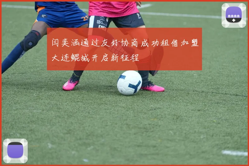 闫奕涵通过友好协商成功租借加盟大连鲲城开启新征程
