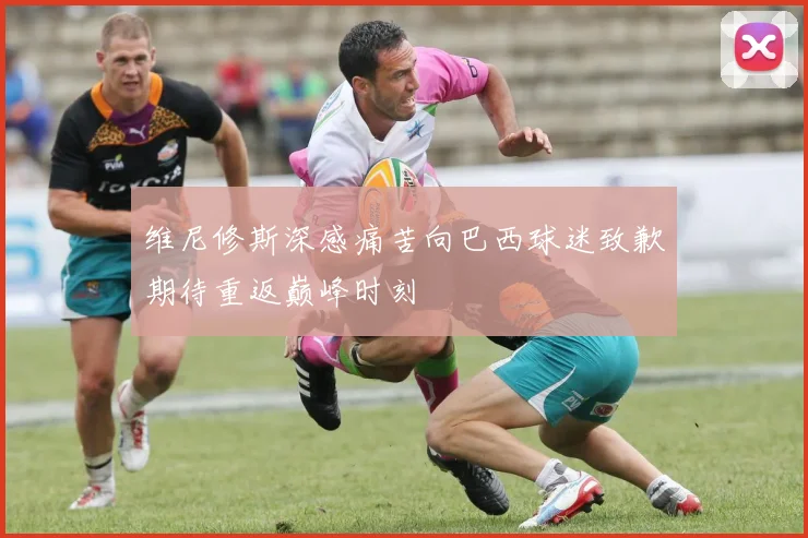 维尼修斯深感痛苦向巴西球迷致歉期待重返巅峰时刻