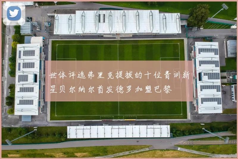 世体评选弗里克提拔的十位青训新星贝尔纳尔首发德罗加盟巴黎