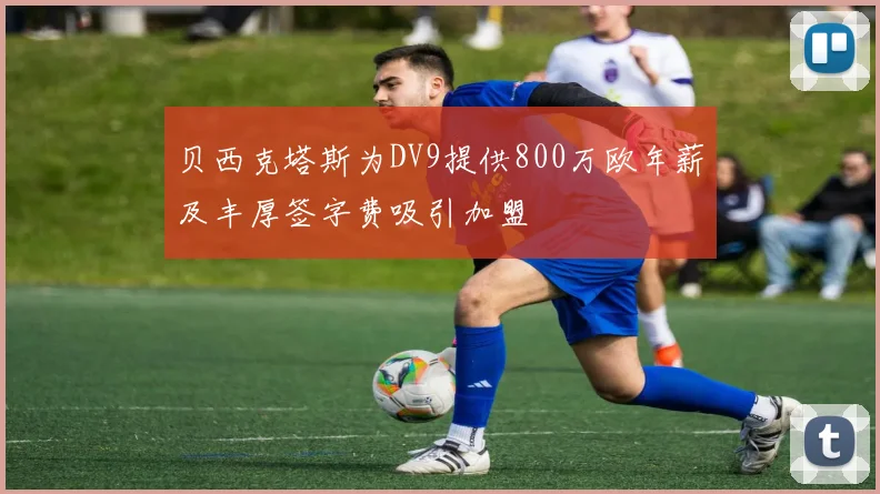 贝西克塔斯为DV9提供800万欧年薪及丰厚签字费吸引加盟