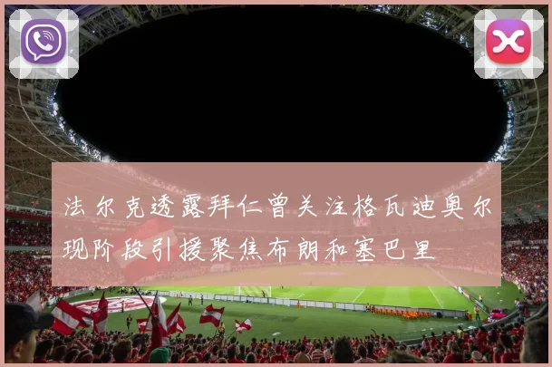 法尔克透露拜仁曾关注格瓦迪奥尔现阶段引援聚焦布朗和塞巴里