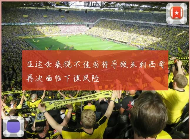 亚运会表现不佳或将导致米利西奇再次面临下课风险