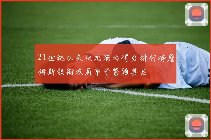 21世纪以来状元场均得分排行榜詹姆斯领衔浓眉华子紧随其后