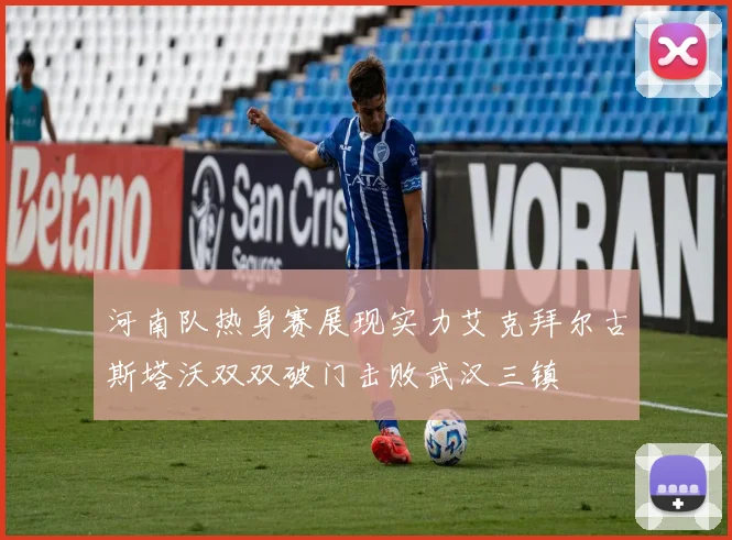 河南队热身赛展现实力艾克拜尔古斯塔沃双双破门击败武汉三镇