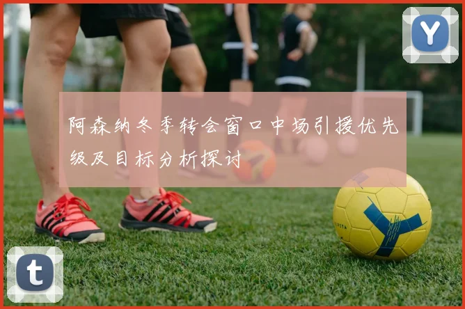 阿森纳冬季转会窗口中场引援优先级及目标分析探讨