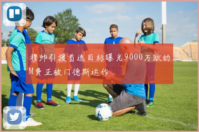 穆帅引援首选目标曝光9000万欧的M费正被门德斯运作