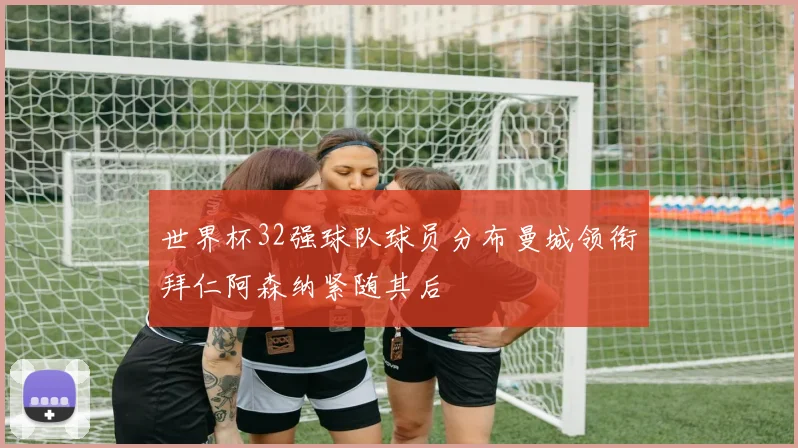 世界杯32强球队球员分布曼城领衔拜仁阿森纳紧随其后