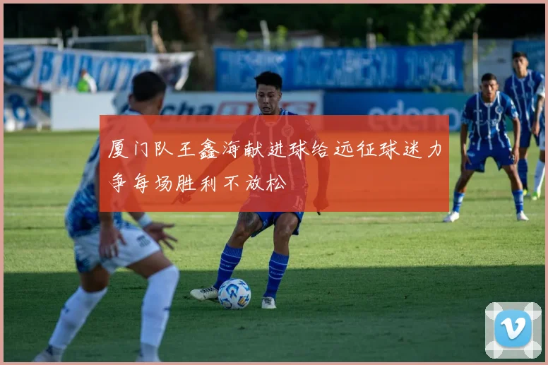 厦门队王鑫海献进球给远征球迷力争每场胜利不放松