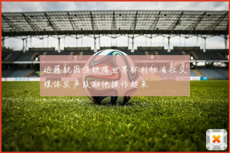 远藤航因伤缺席世界杯利物浦社交媒体发声鼓励他振作起来