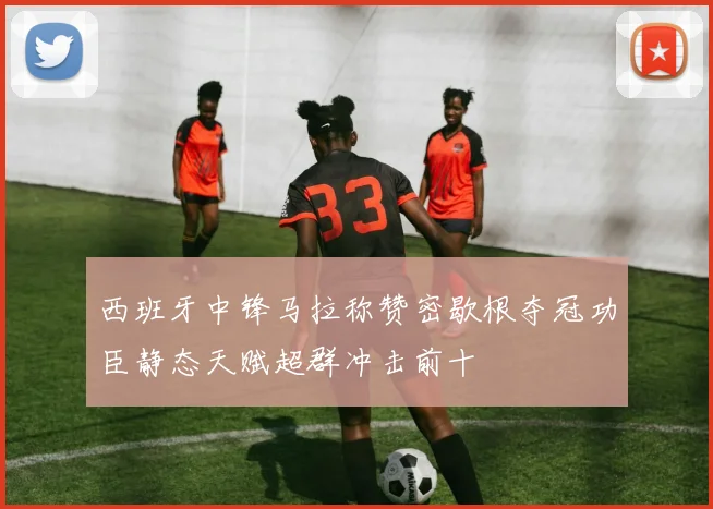 西班牙中锋马拉称赞密歇根夺冠功臣静态天赋超群冲击前十