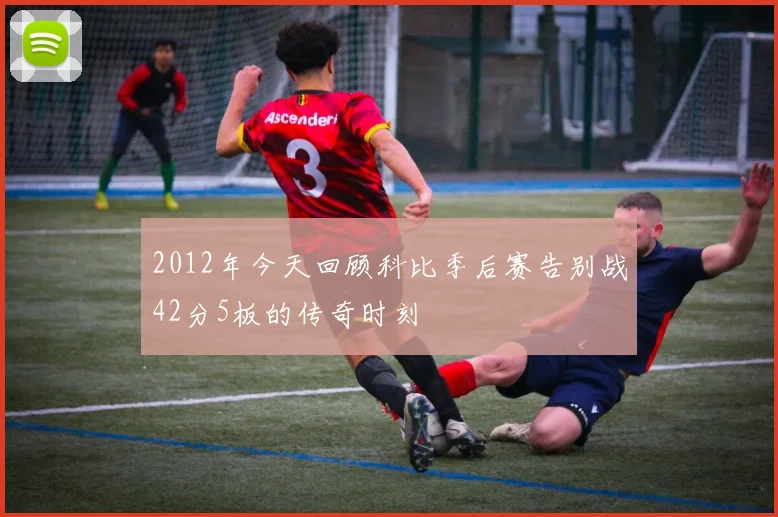 2012年今天回顾科比季后赛告别战42分5板的传奇时刻